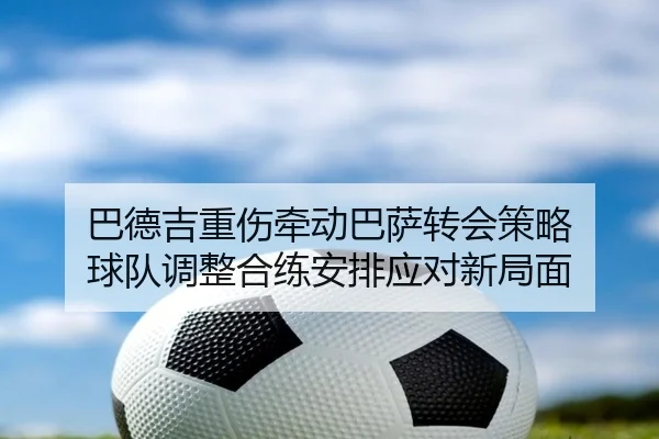 巴德吉重伤牵动巴萨转会策略 球队调整合练安排应对新局面