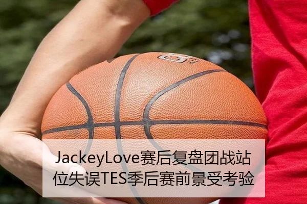 JackeyLove赛后复盘团战站位失误TES季后赛前景受考验