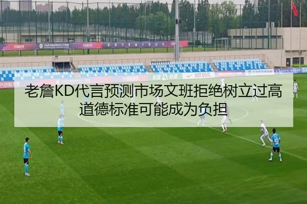 老詹KD代言预测市场文班拒绝树立过高道德标准可能成为负担